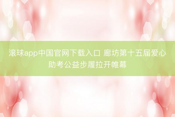 滚球app中国官网下载入口 廊坊第十五届爱心助考公益步履拉开帷幕