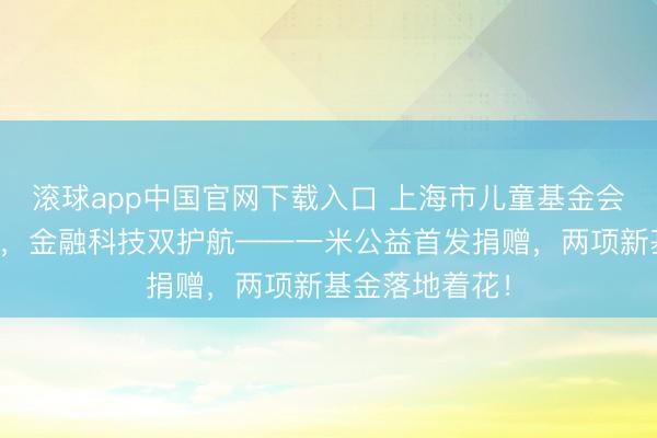 滚球app中国官网下载入口 上海市儿童基金会六一童心聚积,金融科技双护航——一米公益首发捐赠,两项新基金落地着花!