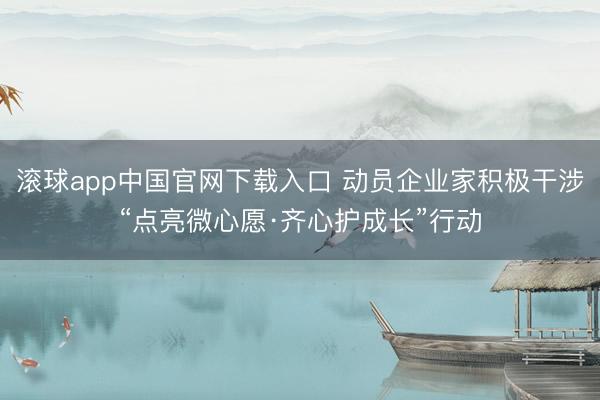 滚球app中国官网下载入口 动员企业家积极干涉“点亮微心愿·齐心护成长”行动