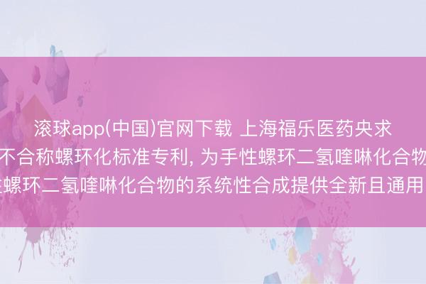 滚球app(中国)官网下载 上海福乐医药央求钴催化喹啉化合物搬动不合称螺环化标准专利， 为手性螺环二氢喹啉化合物的系统性合成提供全新且通用的标准