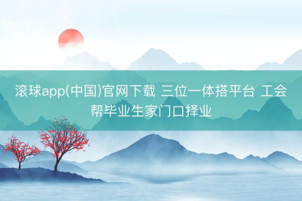 滚球app(中国)官网下载 三位一体搭平台 工会帮毕业生家门口择业
