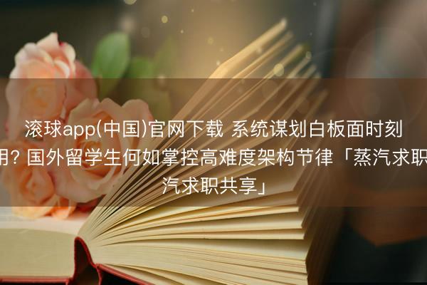 滚球app(中国)官网下载 系统谋划白板面时刻不够用? 国外留学生何如掌控高难度架构节律「蒸汽求职共享」