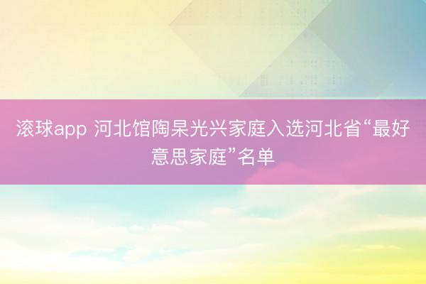 滚球app 河北馆陶杲光兴家庭入选河北省“最好意思家庭”名单
