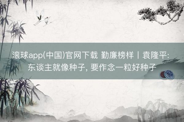 滚球app(中国)官网下载 勤廉榜样丨袁隆平: 东谈主就像种子，<a href=