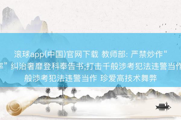 滚球app(中国)官网下载 教师部: 严禁炒作“高考状元”“升学率” 纠治奢靡登科奉告书;打击千般涉考犯法违警当作 珍爱高技术舞弊