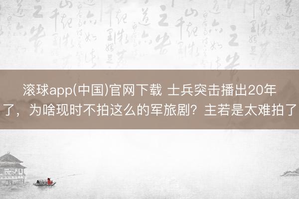 滚球app(中国)官网下载 士兵突击播出20年了，为啥现时不拍这么的军旅剧？主若是太难拍了