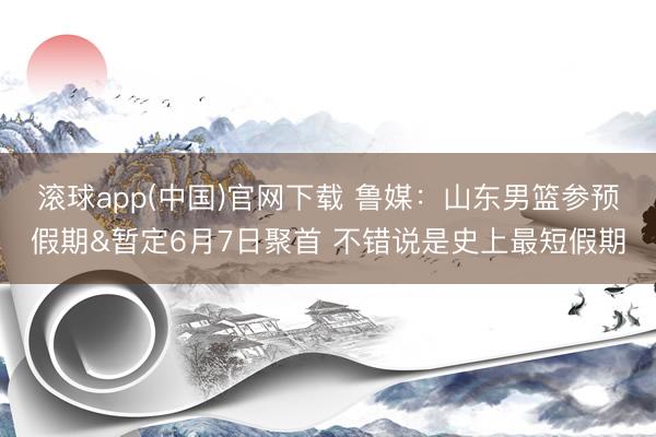 滚球app(中国)官网下载 鲁媒:山东男篮参预假期&暂定6月7日聚首 不错说是史上最短假期