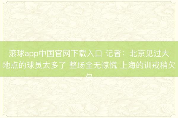 滚球app中国官网下载入口 记者：北京见过大地点的球员太多了 整场全无惊慌 上海的训戒稍欠