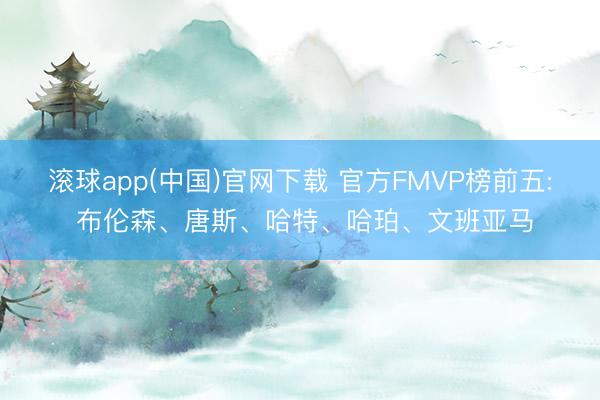滚球app(中国)官网下载 官方FMVP榜前五: 布伦森、唐斯、哈特、哈珀、文班亚马