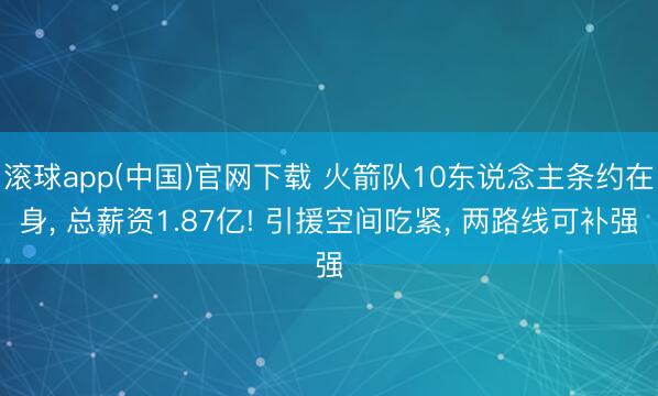 滚球app(中国)官网下载 火箭队10东说念主条约在身， 总薪资1.87亿! 引援空间吃紧， 两路线可补强