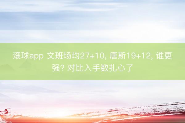 滚球app 文班场均27+10， 唐斯19+12， 谁更强? 对比入手数扎心了