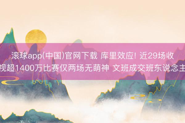 滚球app(中国)官网下载 库里效应! 近29场收视超1400万比赛仅两场无萌神 文班成交班东说念主
