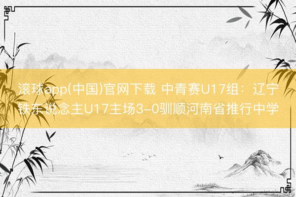 滚球app(中国)官网下载 中青赛U17组：辽宁铁东说念主U17主场3-0驯顺河南省推行中学