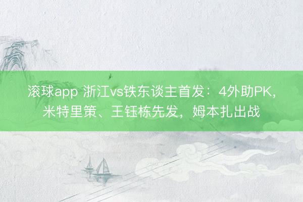 滚球app 浙江vs铁东谈主首发：4外助PK，米特里策、王钰栋先发，姆本扎出战