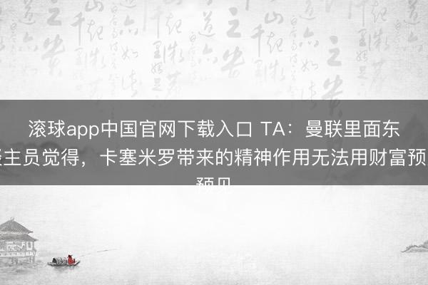 滚球app中国官网下载入口 TA：曼联里面东谈主员觉得，卡塞米罗带来的精神作用无法用财富预见