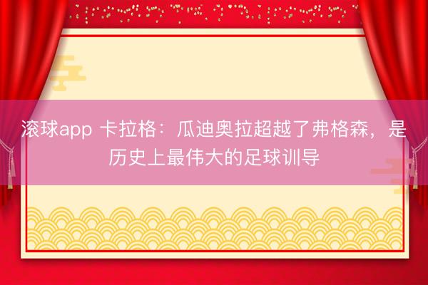 滚球app 卡拉格：瓜迪奥拉超越了弗格森，是历史上最伟大的足球训导