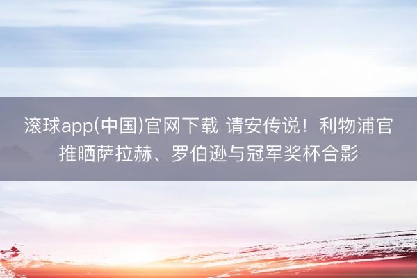 滚球app(中国)官网下载 请安传说！利物浦官推晒萨拉赫、罗伯逊与冠军奖杯合影