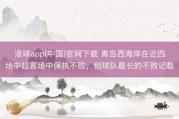 滚球app(中国)官网下载 青岛西海岸在近四场中超客场中保执不败，创球队最长的不败记载