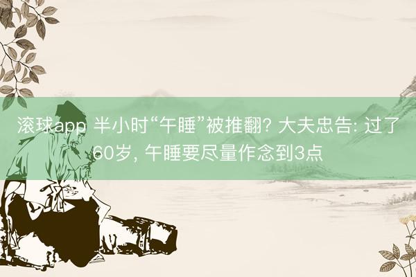 滚球app 半小时“午睡”被推翻? 大夫忠告: 过了60岁, 午睡要尽量作念到3点