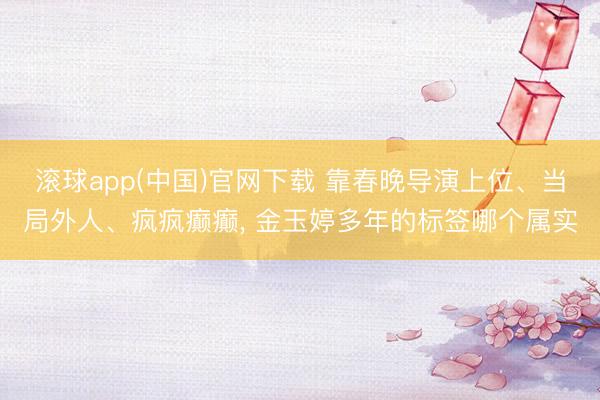 滚球app(中国)官网下载 靠春晚导演上位、当局外人、疯疯癫癫， 金玉婷多年的标签哪个属实