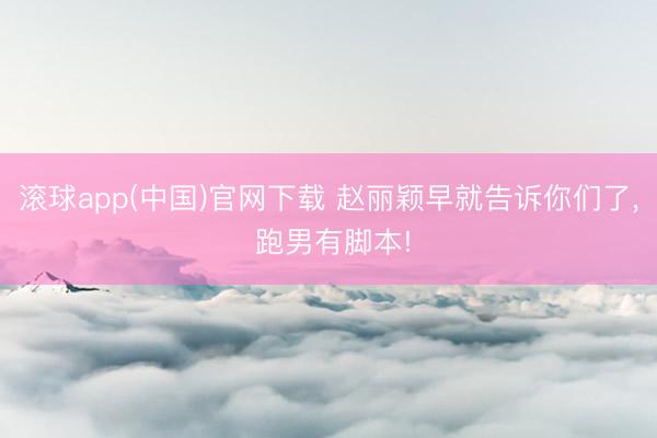 滚球app(中国)官网下载 赵丽颖早就告诉你们了， 跑男有脚本!