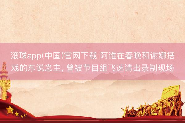 滚球app(中国)官网下载 阿谁在春晚和谢娜搭戏的东说念主, 曾被节目组飞速请出录制现场