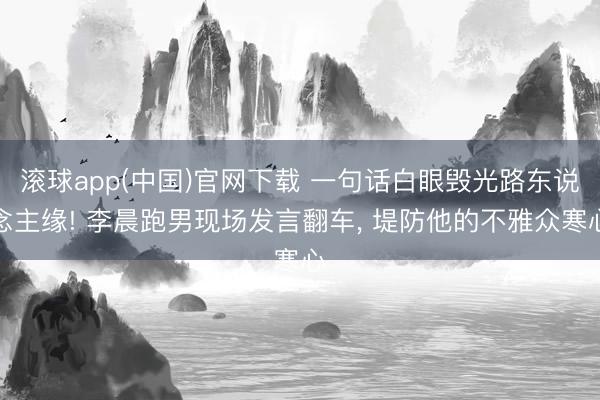 滚球app(中国)官网下载 一句话白眼毁光路东说念主缘! 李晨跑男现场发言翻车， 堤防他的不雅众寒心