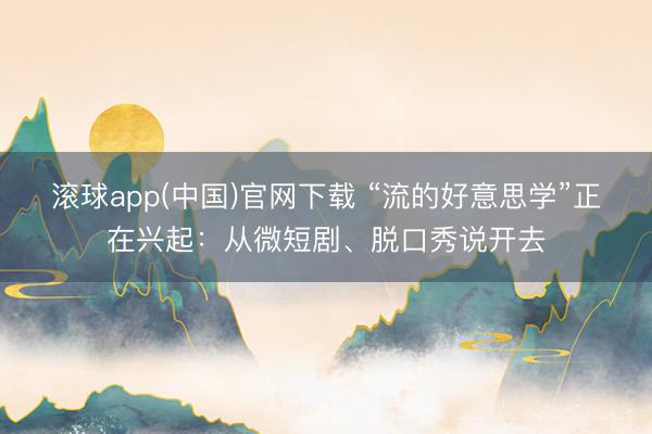 滚球app(中国)官网下载 “流的好意思学”正在兴起：从微短剧、脱口秀说开去