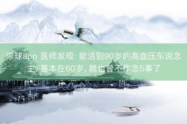 滚球app 医师发现: 能活到90岁的高血压东说念主, 基本在60岁, 就也曾不作念5事了