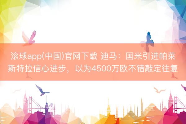 滚球app(中国)官网下载 迪马：国米引进帕莱斯特拉信心进步，以为4500万欧不错敲定往复