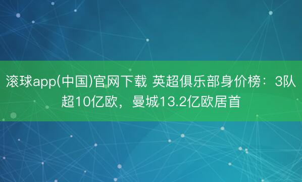 滚球app(中国)官网下载 英超俱乐部身价榜：3队超10亿欧，曼城13.2亿欧居首