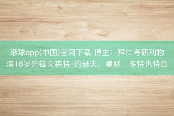 滚球app(中国)官网下载 博主：拜仁考研利物浦16岁先锋文森特·约瑟夫，曼联、多特也特意