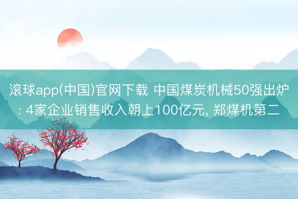 滚球app(中国)官网下载 中国煤炭机械50强出炉: 4家企业销售收入朝上100亿元， 郑煤机第二