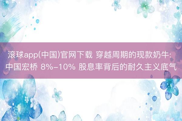 滚球app(中国)官网下载 穿越周期的现款奶牛: 中国宏桥 8%-10% 股息率背后的耐久主义底气