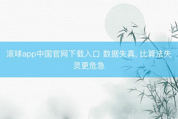 滚球app中国官网下载入口 数据失真， 比算法失灵更危急