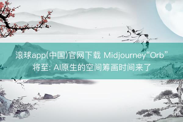 滚球app(中国)官网下载 Midjourney“Orb”将至: AI原生的空间筹画时间来了
