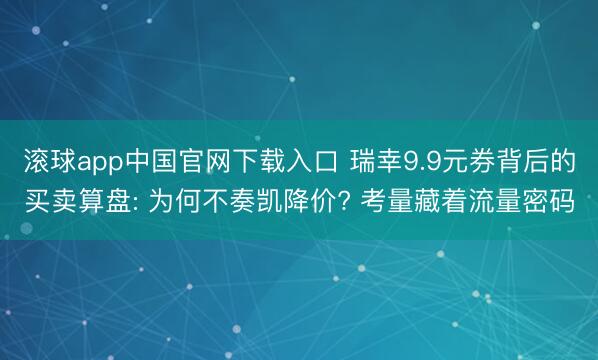 滚球app中国官网下载入口 瑞幸9.9元券背后的买卖算盘: 为何不奏凯降价? 考量藏着流量密码