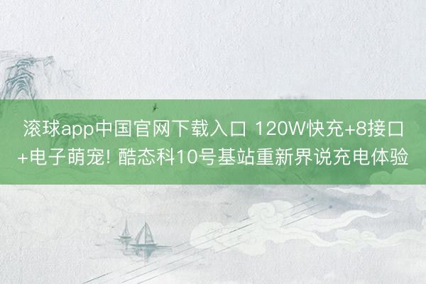 滚球app中国官网下载入口 120W快充+8接口+电子萌宠! 酷态科10号基站重新界说充电体验