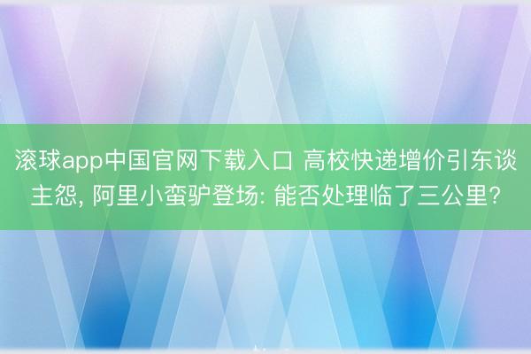 滚球app中国官网下载入口 高校快递增价引东谈主怨， 阿里小蛮驴登场: 能否处理临了三公里?