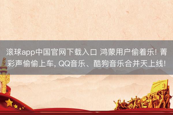 滚球app中国官网下载入口 鸿蒙用户偷着乐! 菁彩声偷偷上车, QQ音乐、酷狗音乐合并天上线!