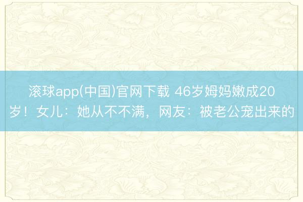 滚球app(中国)官网下载 46岁姆妈嫩成20岁！女儿：她从不不满，网友：被老公宠出来的