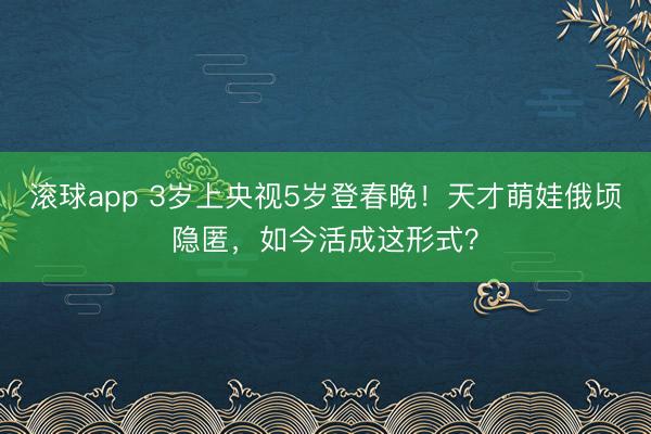 滚球app 3岁上央视5岁登春晚！天才萌娃俄顷隐匿，如今活成这形式？
