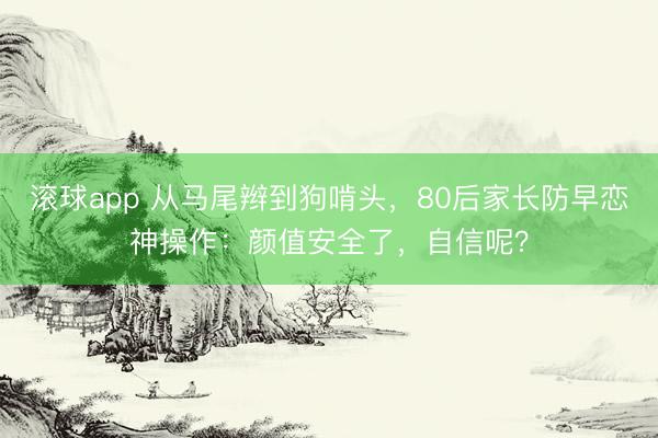 滚球app 从马尾辫到狗啃头，80后家长防早恋神操作：颜值安全了，自信呢？