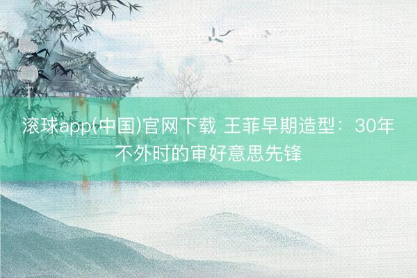 滚球app(中国)官网下载 王菲早期造型:30年不外时的审好意思先锋
