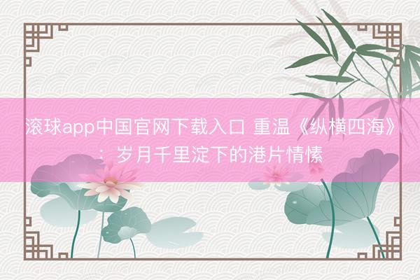 滚球app中国官网下载入口 重温《纵横四海》：岁月千里淀下的港片情愫