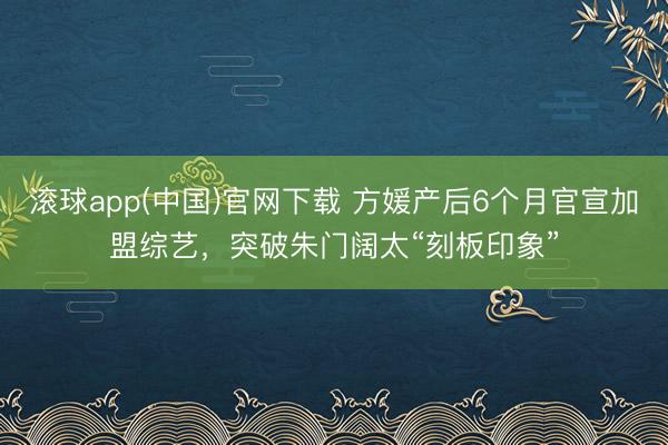 滚球app(中国)官网下载 方媛产后6个月官宣加盟综艺,突破朱门阔太“刻板印象”