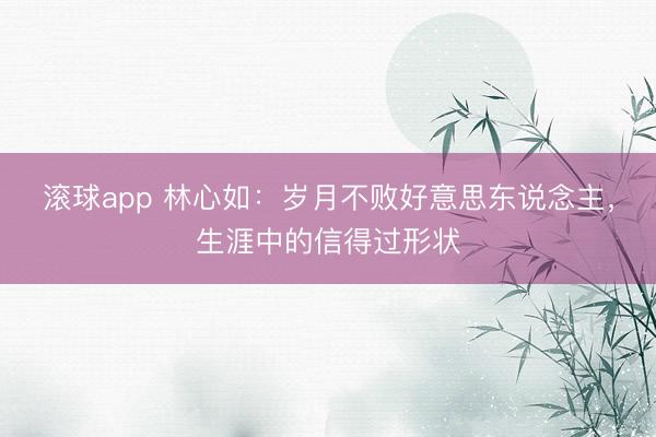 滚球app 林心如：岁月不败好意思东说念主，生涯中的信得过形状