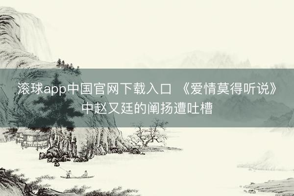 滚球app中国官网下载入口 《爱情莫得听说》中赵又廷的阐扬遭吐槽