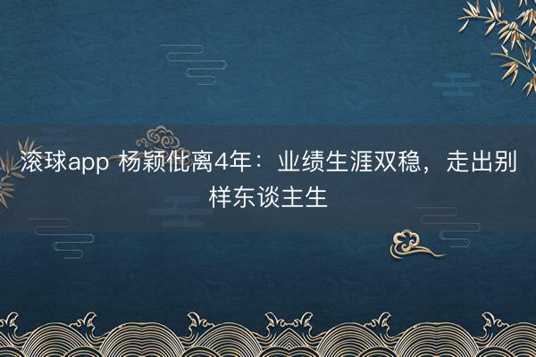 滚球app 杨颖仳离4年：业绩生涯双稳，走出别样东谈主生
