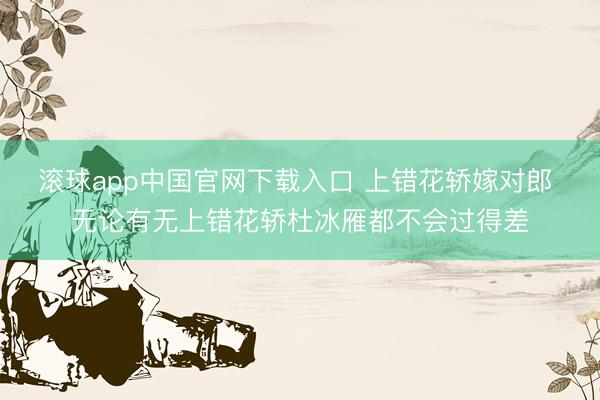 滚球app中国官网下载入口 上错花轿嫁对郎 无论有无上错花轿杜冰雁都不会过得差